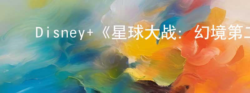 ﻿白义杰的网络影视资源,﻿Disney+《星球大战：幻境第二季》迅雷下载/在线观看/百度云-动漫/卡通-美剧天堂
